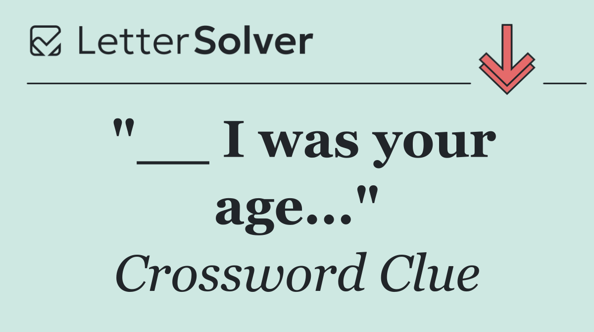 "__ I was your age..."