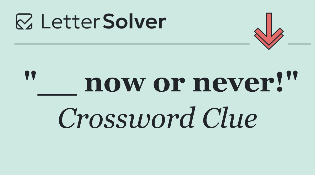 "__ now or never!"