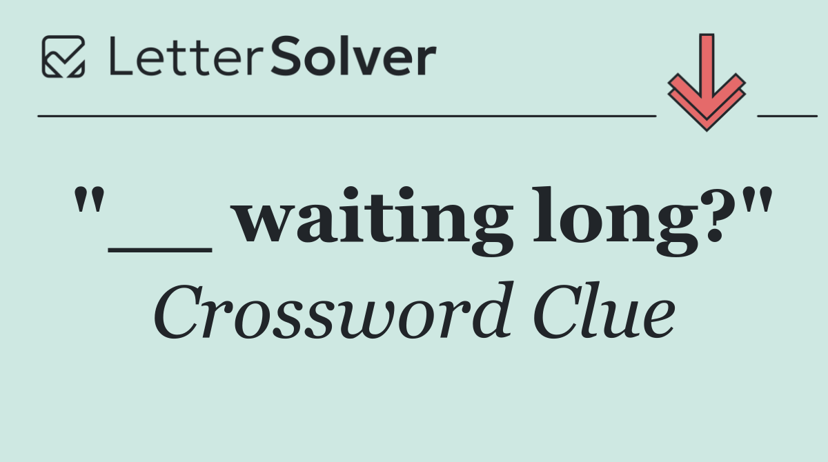 "__ waiting long?"