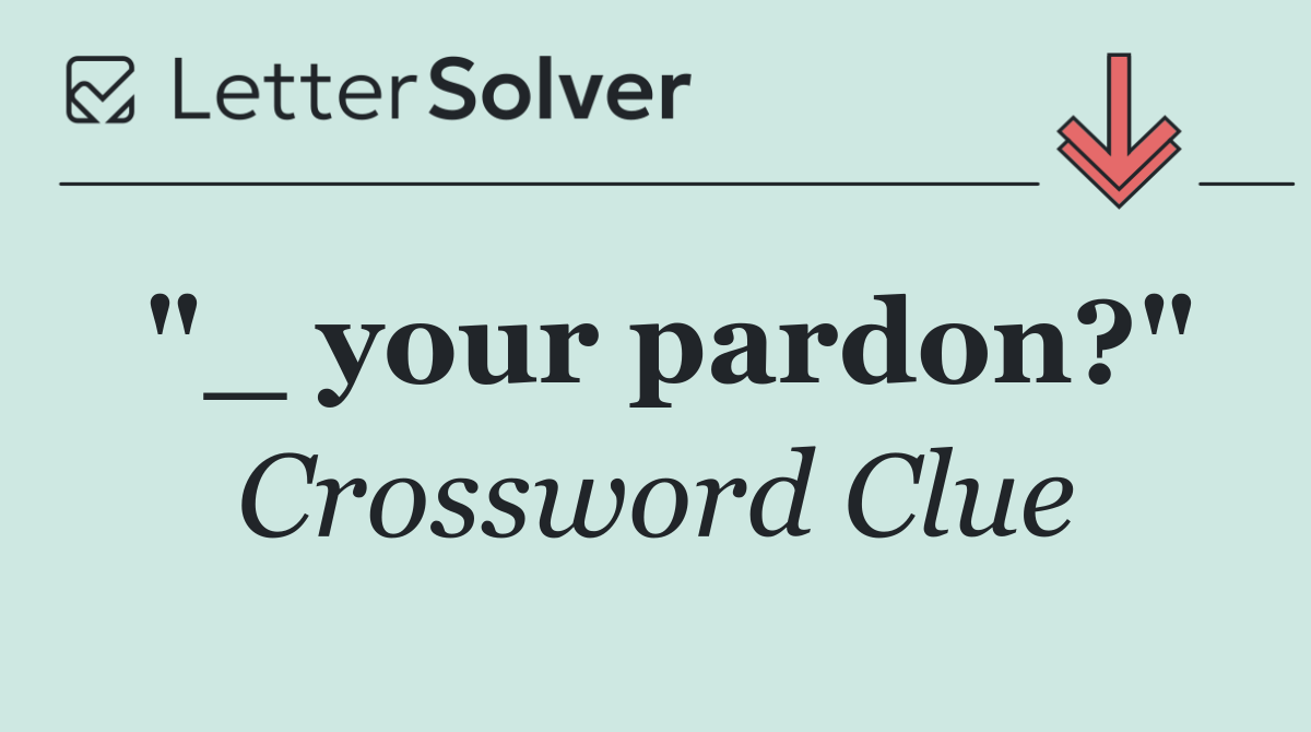 "_ your pardon?"