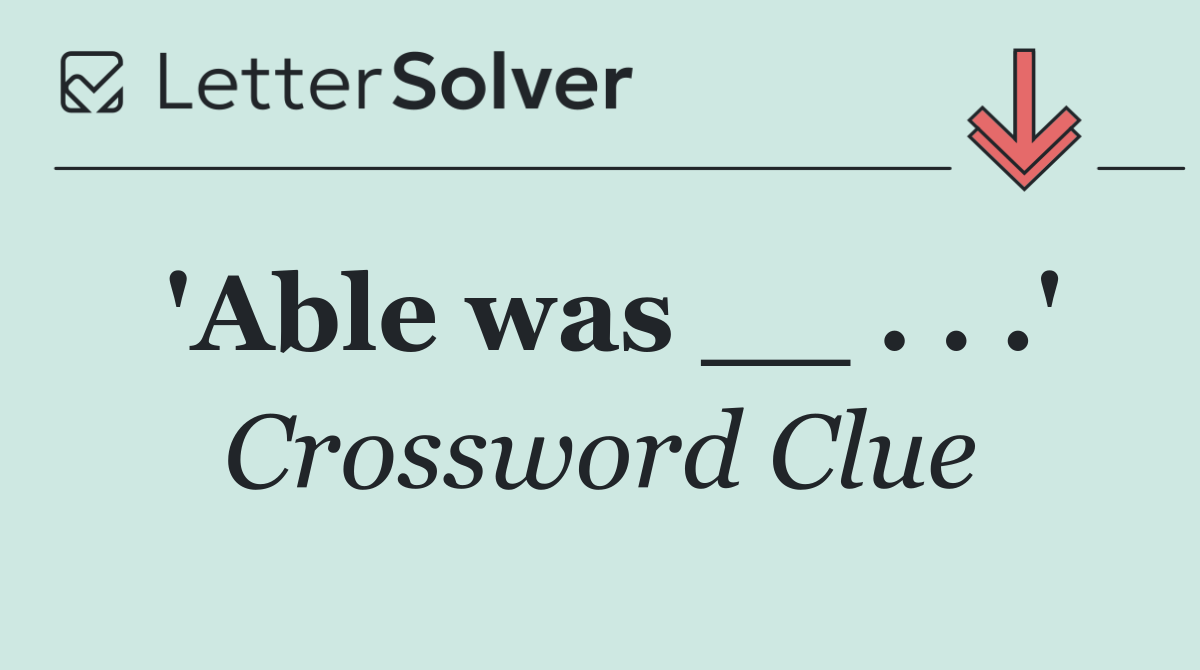 'Able was __ . . .'