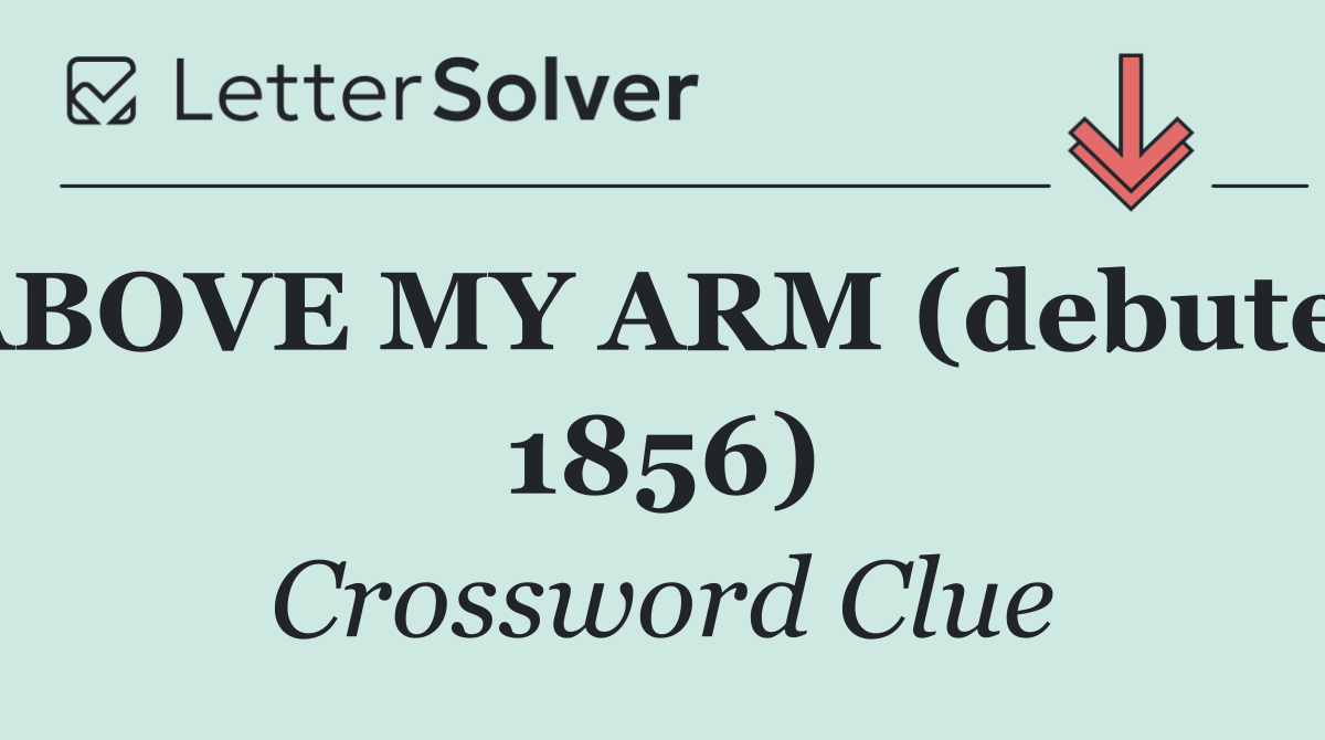 ABOVE MY ARM (debuted 1856)