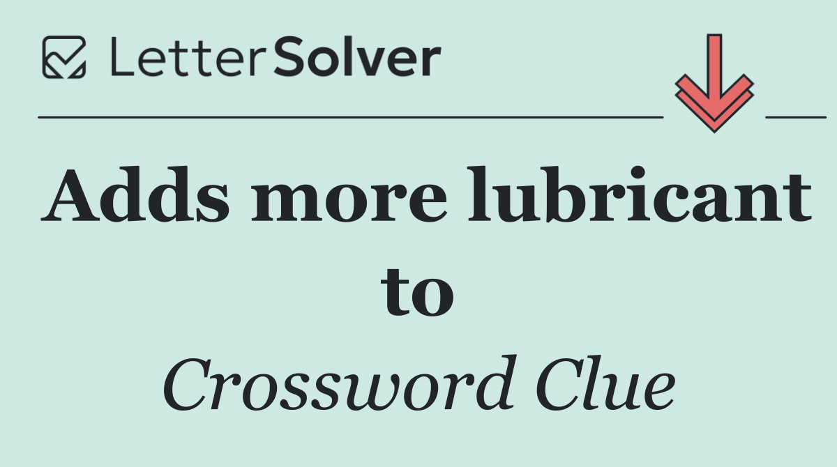 Adds more lubricant to