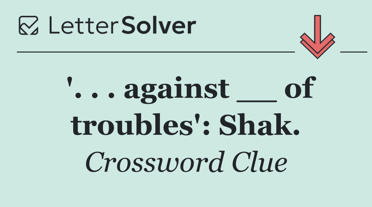 '. . . against __ of troubles': Shak.