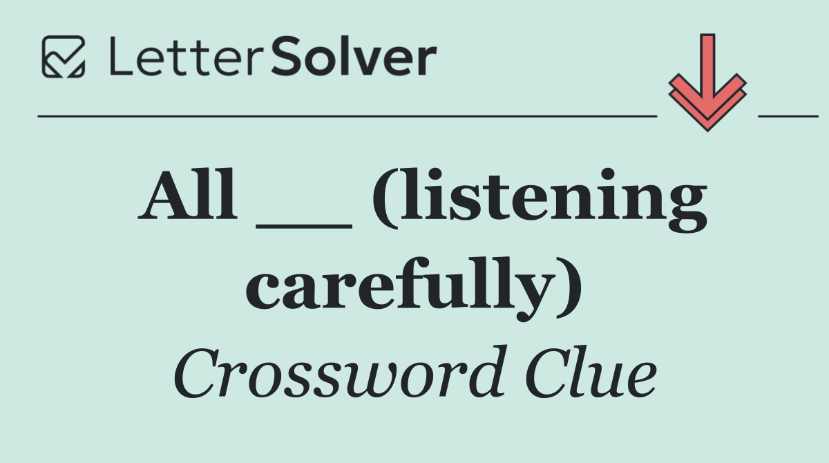 All __ (listening carefully)