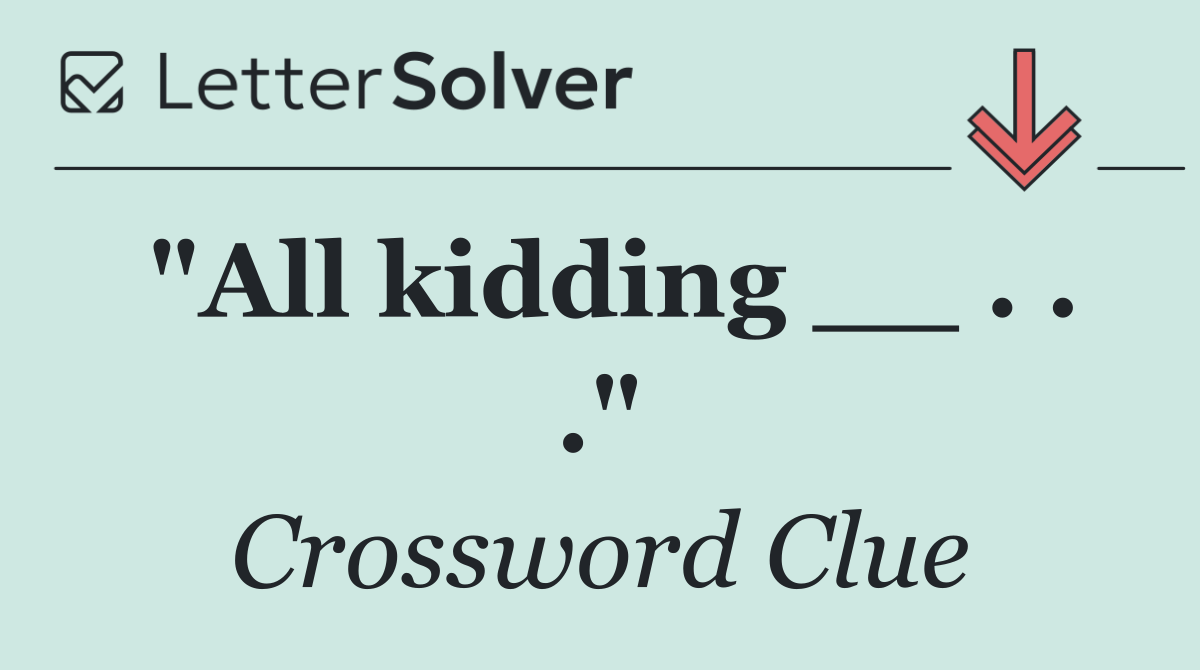 "All kidding __ . . ."