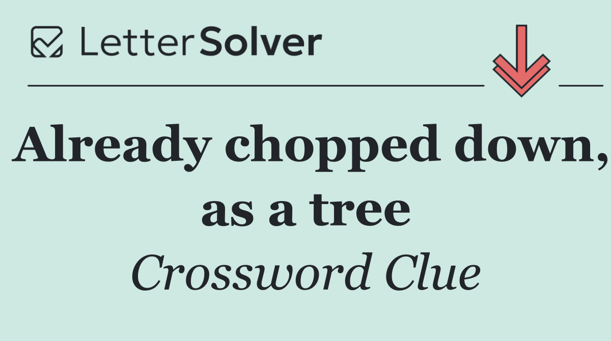 Already chopped down, as a tree