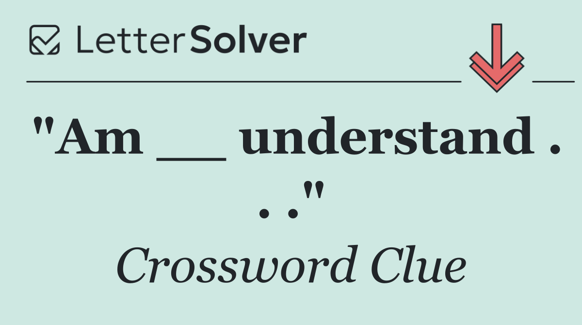 "Am __ understand . . ."