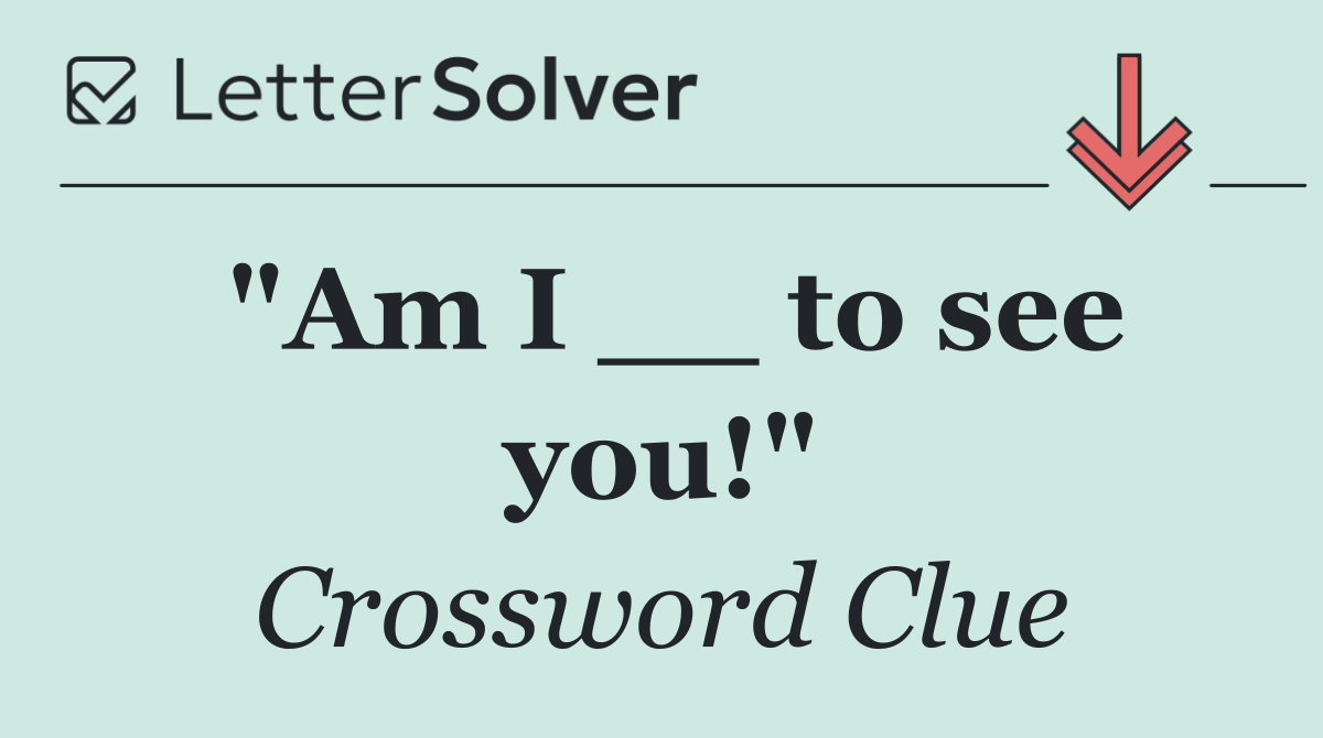 "Am I __ to see you!"