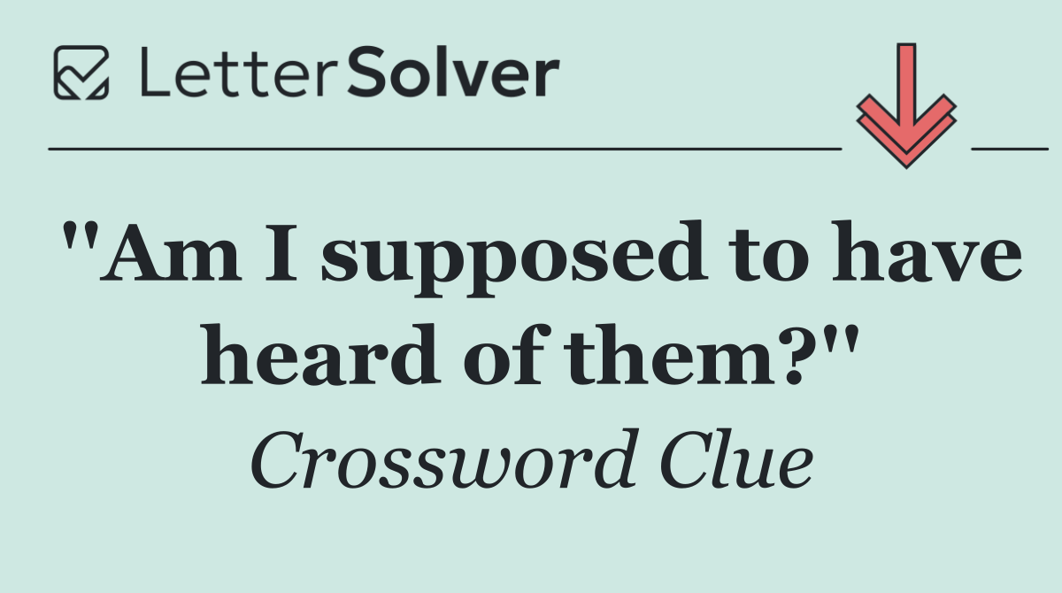 ''Am I supposed to have heard of them?''