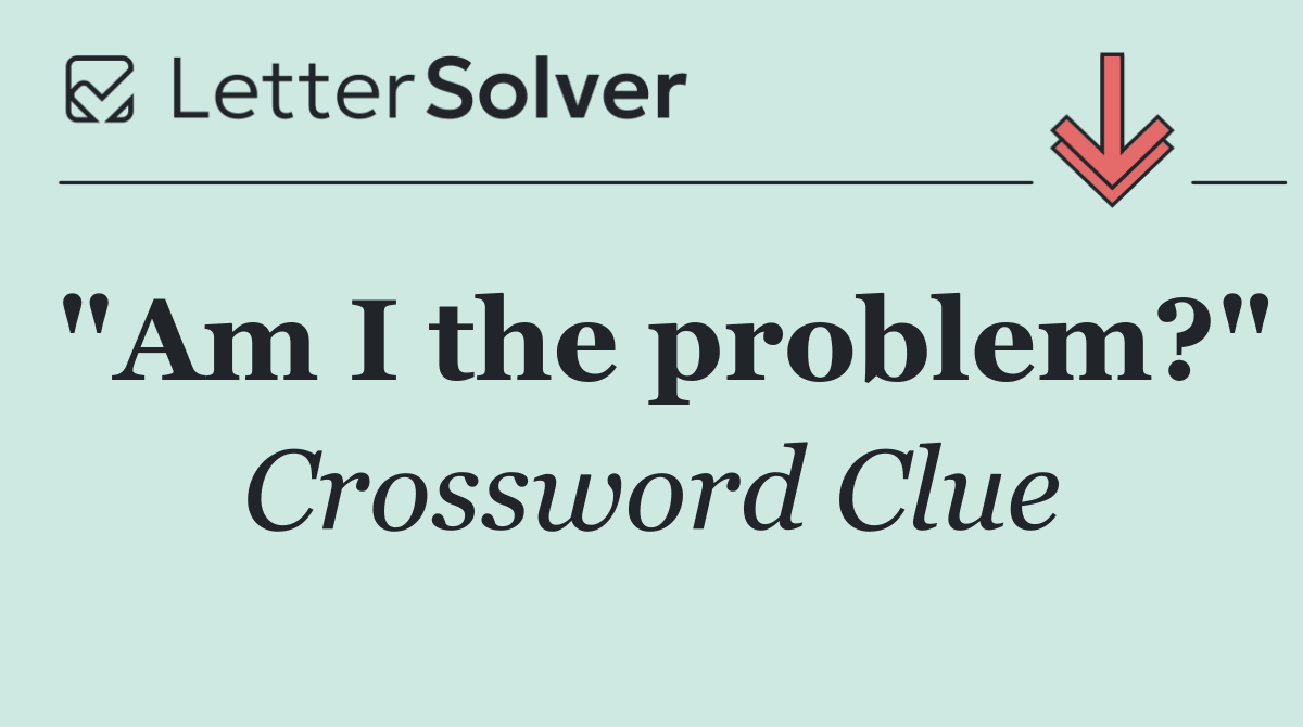 "Am I the problem?"