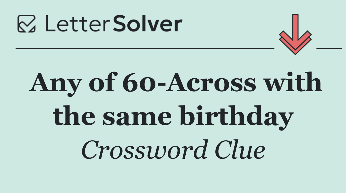 Any of 60 Across with the same birthday