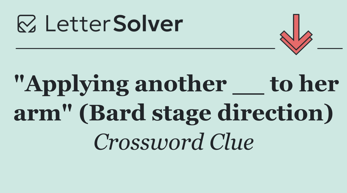 "Applying another __ to her arm" (Bard stage direction)