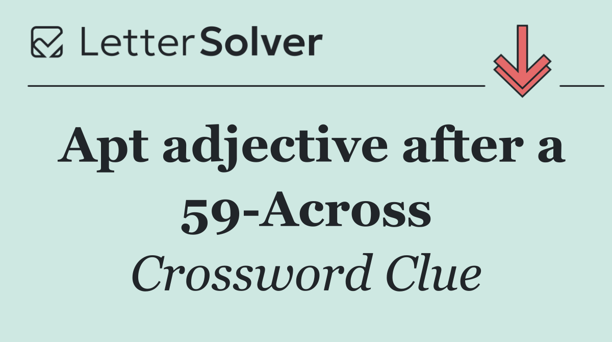 Apt adjective after a 59 Across