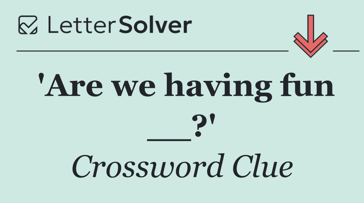 'Are we having fun __?'