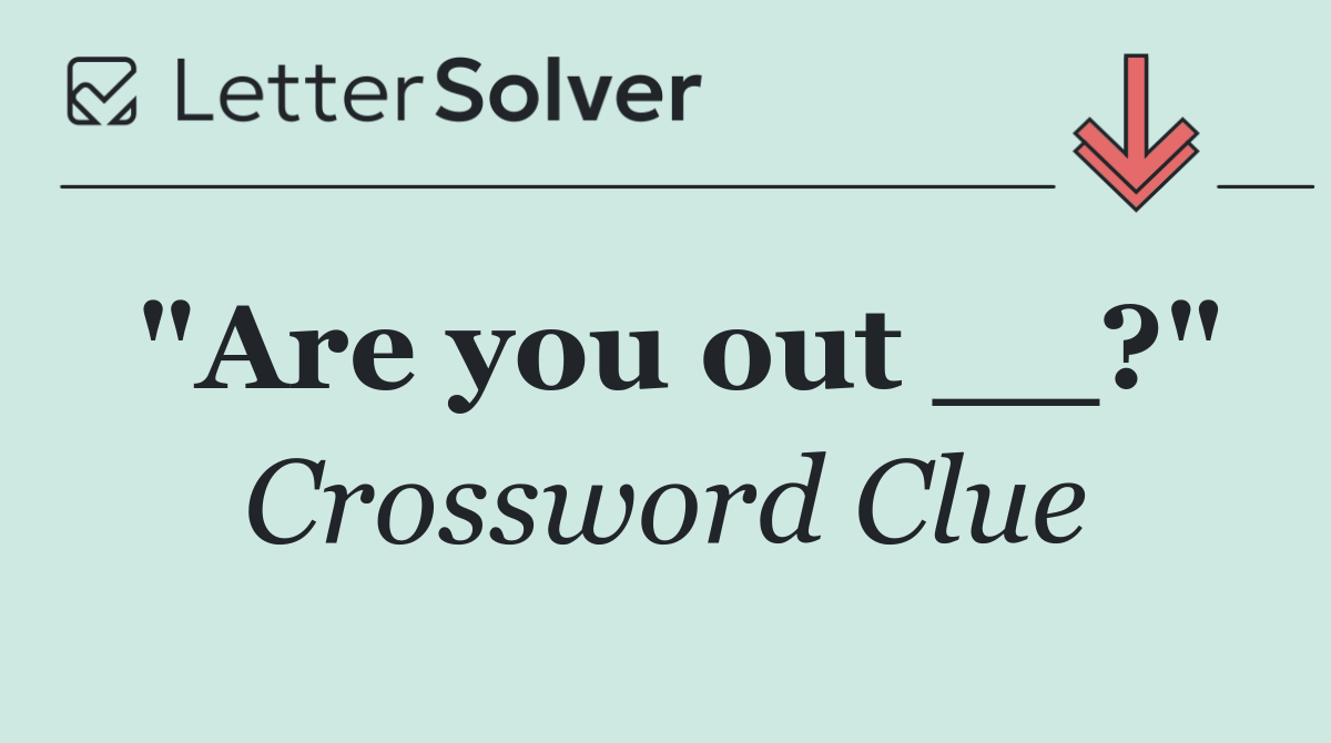 "Are you out __?"