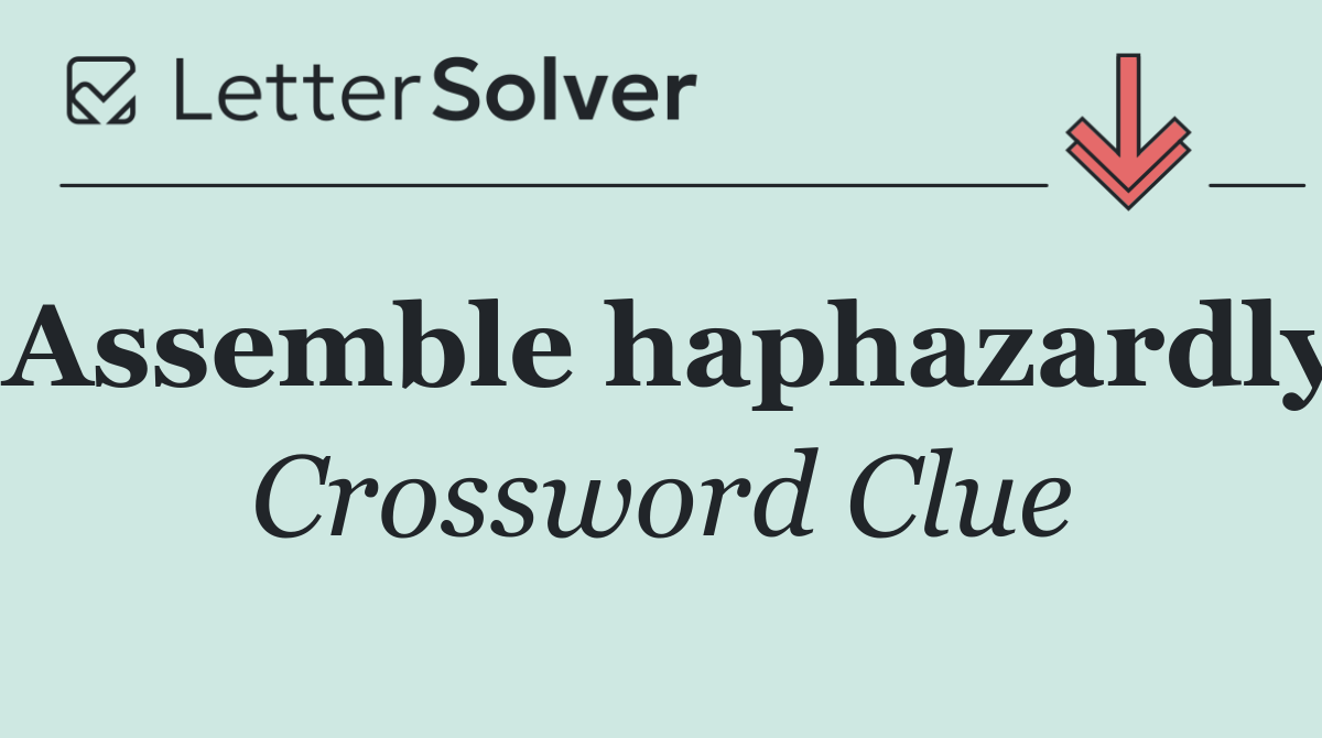 Assemble haphazardly