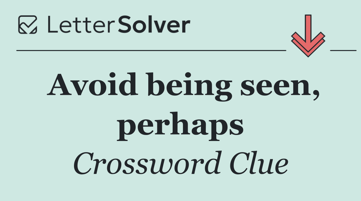Avoid being seen, perhaps