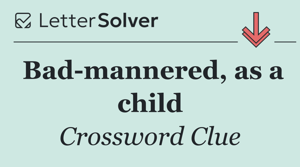 Bad mannered, as a child