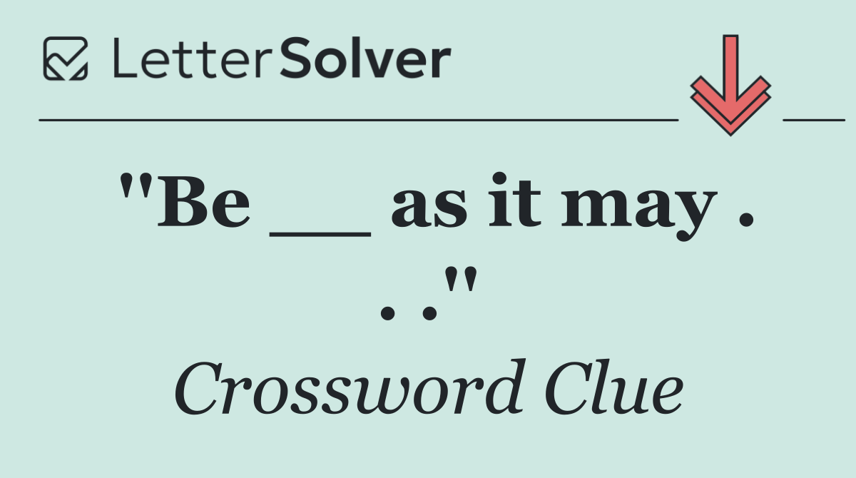 ''Be __ as it may . . .''