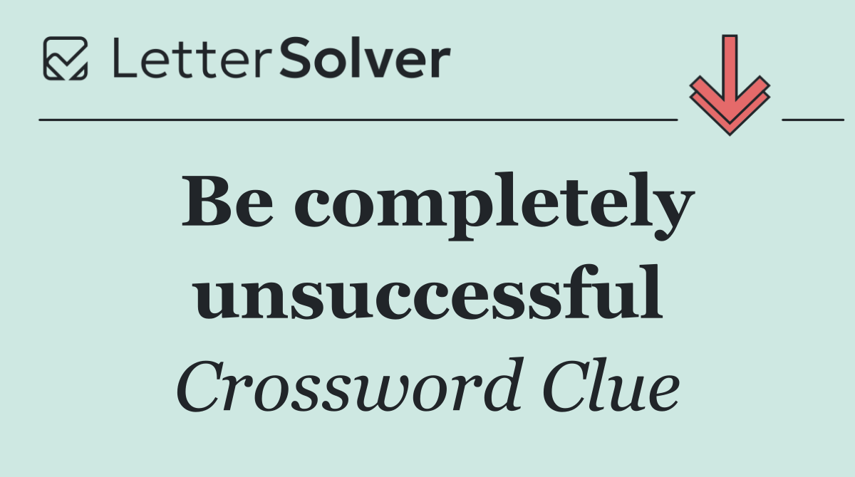 Be completely unsuccessful