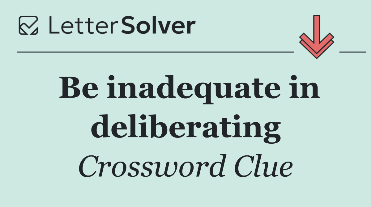 Be inadequate in deliberating