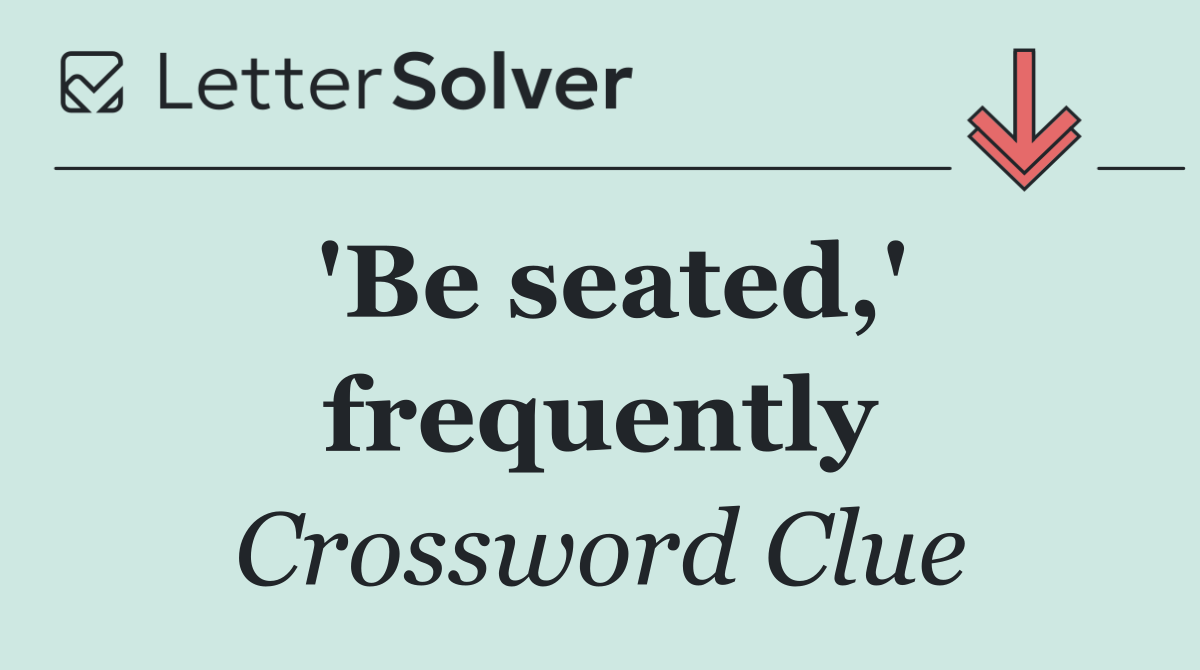 'Be seated,' frequently