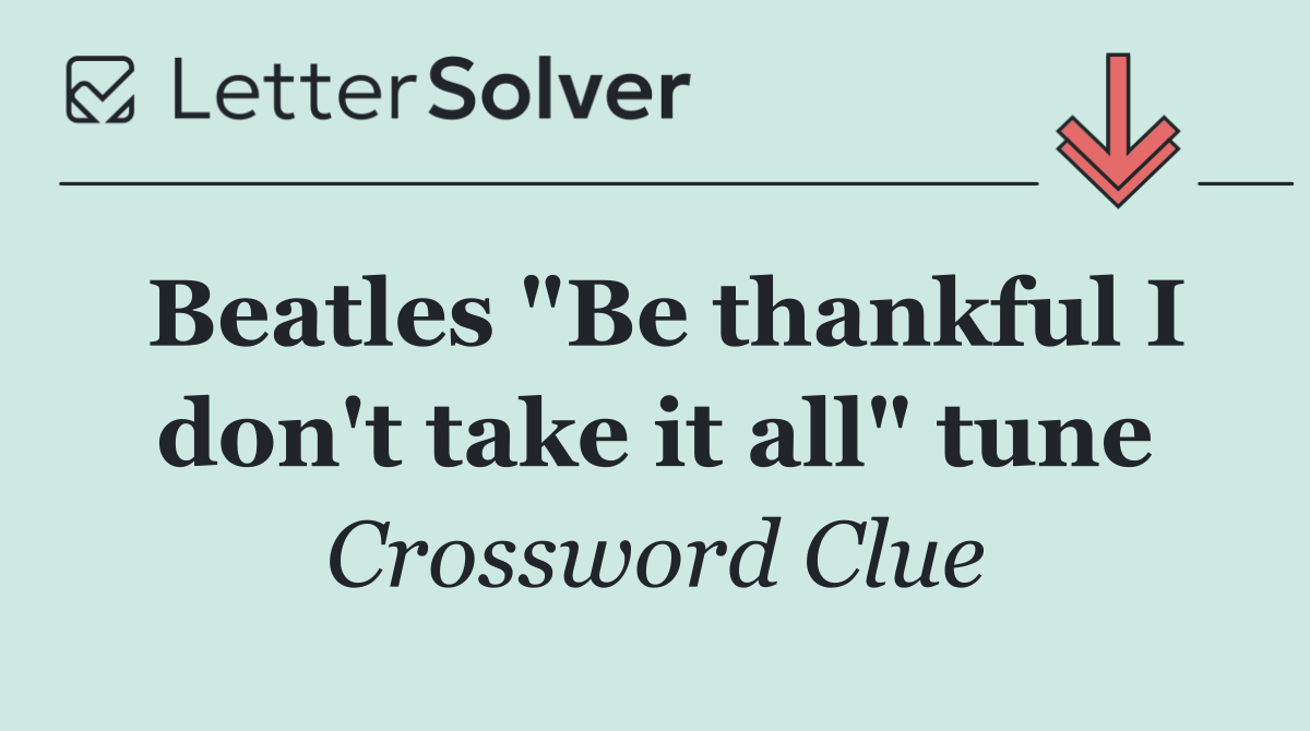 Beatles "Be thankful I don't take it all" tune