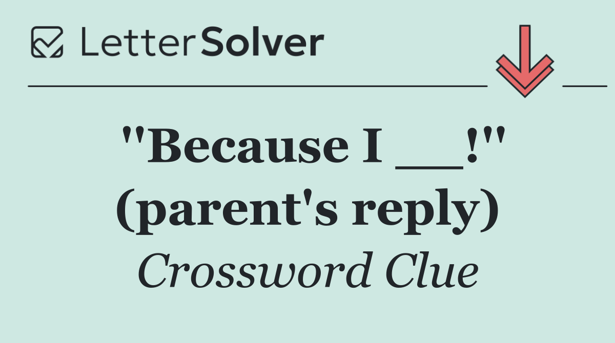 ''Because I __!'' (parent's reply)