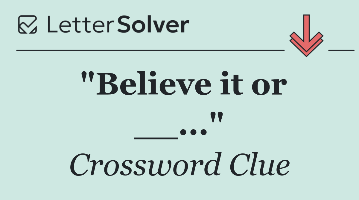 "Believe it or __..."