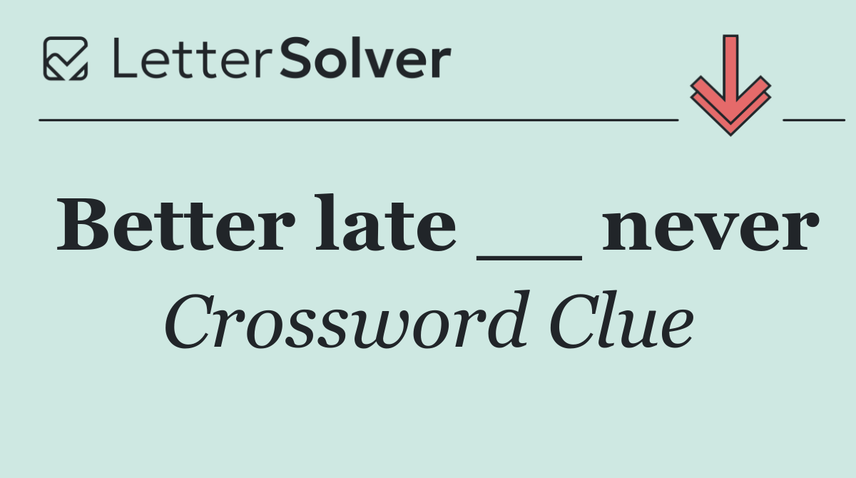 Better late __ never
