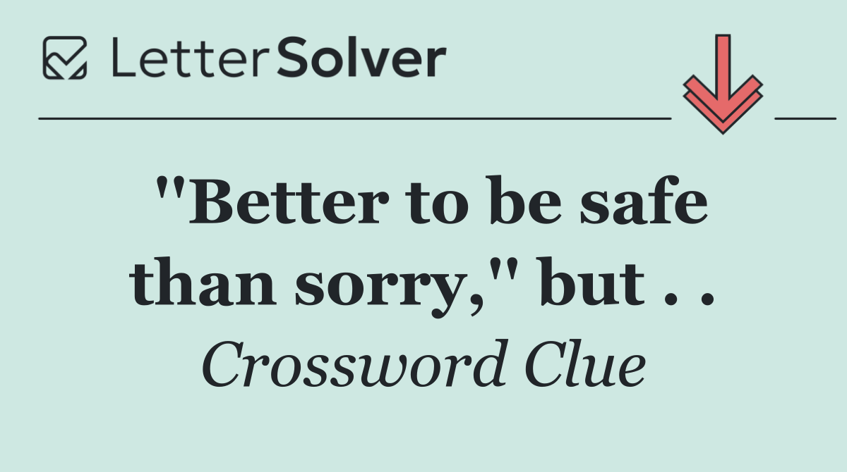 ''Better to be safe than sorry,'' but . .