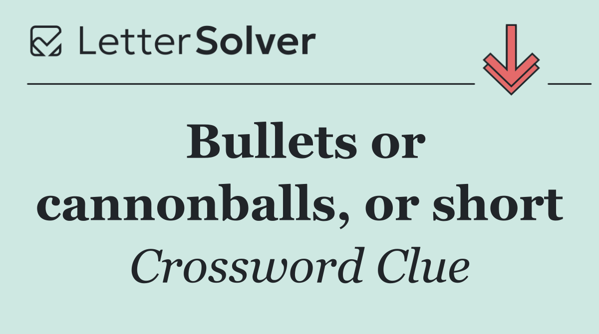 Bullets or cannonballs, or short
