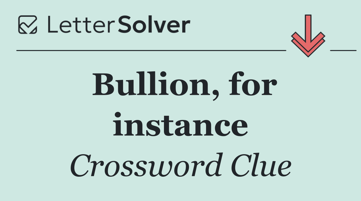 Bullion, for instance