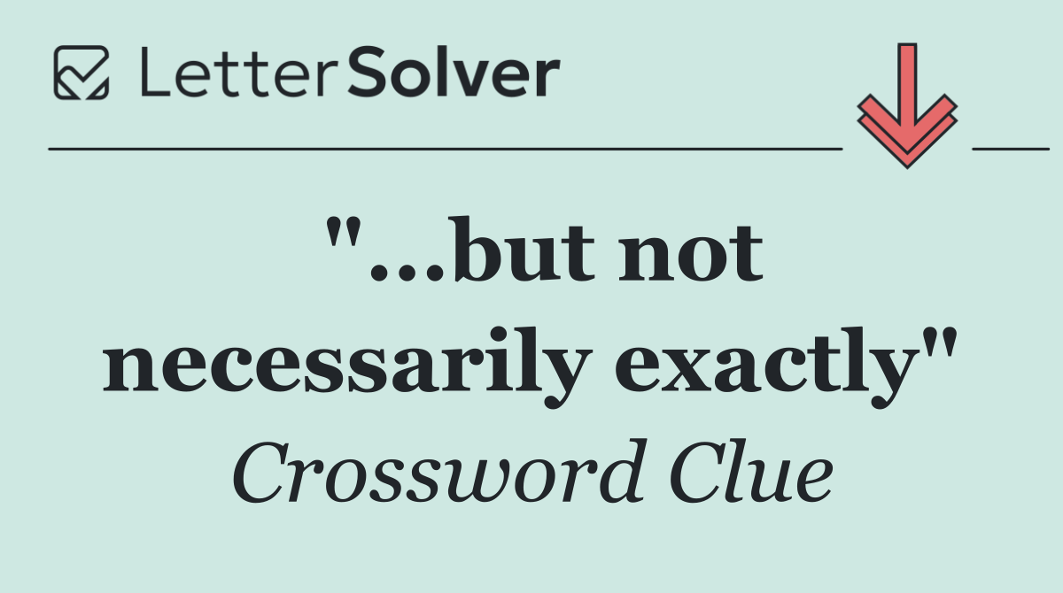 "...but not necessarily exactly"