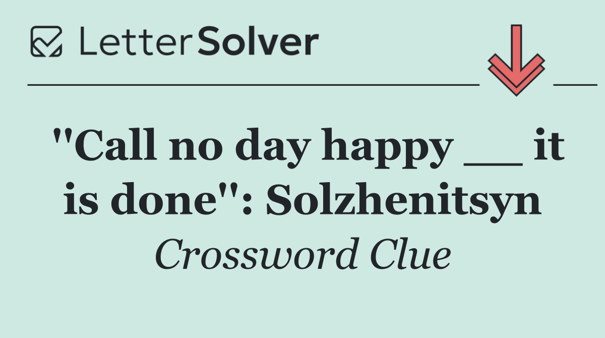 ''Call no day happy __ it is done'': Solzhenitsyn