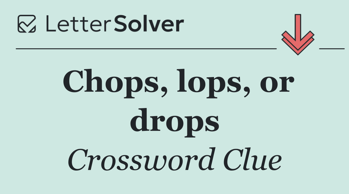 Chops, lops, or drops