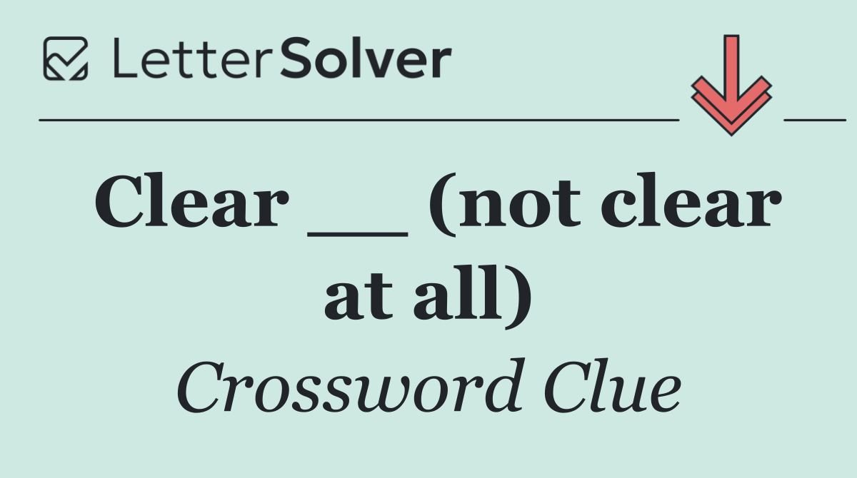 Clear __ (not clear at all)