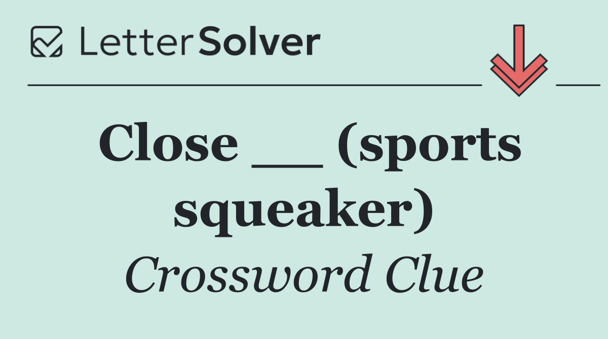 Close __ (sports squeaker)