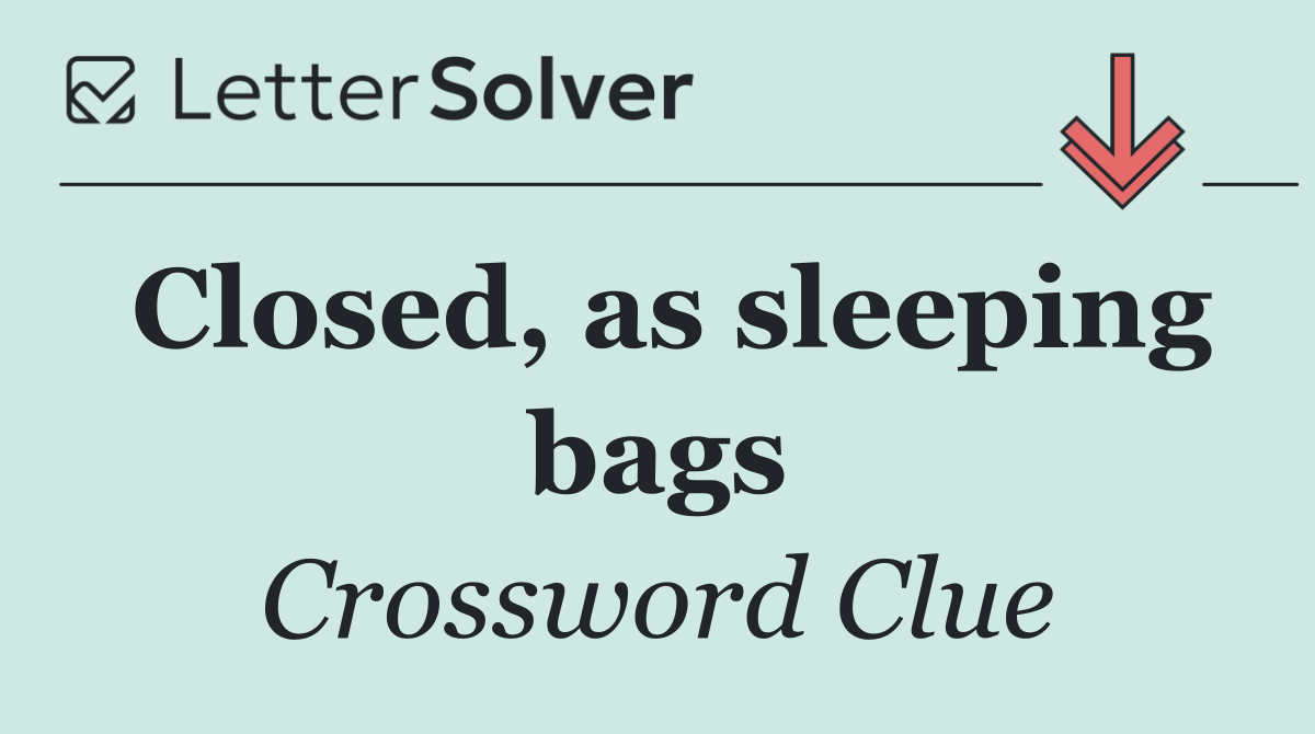 Closed, as sleeping bags