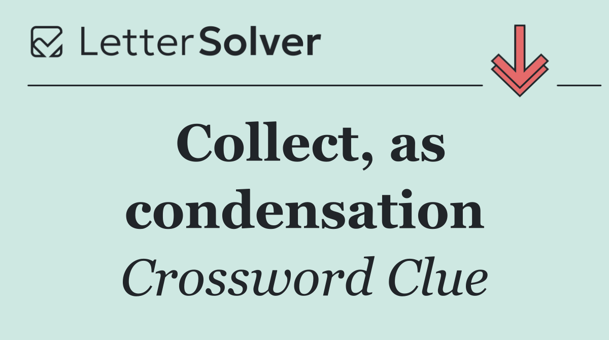 Collect, as condensation