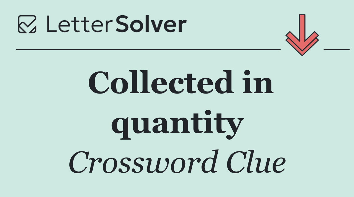 Collected in quantity