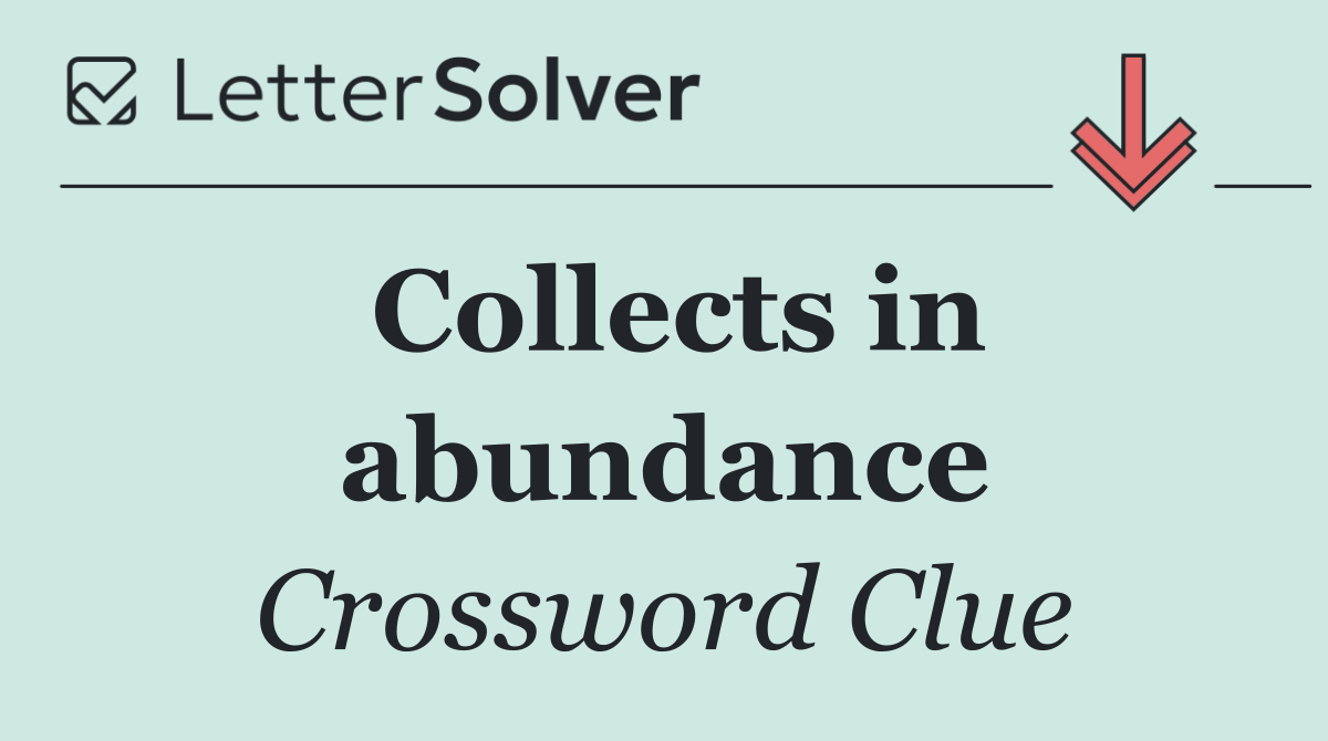 Collects in abundance