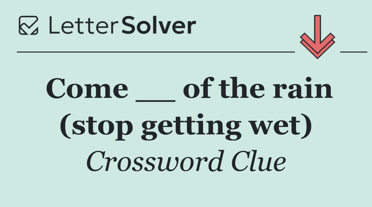 Come __ of the rain (stop getting wet)