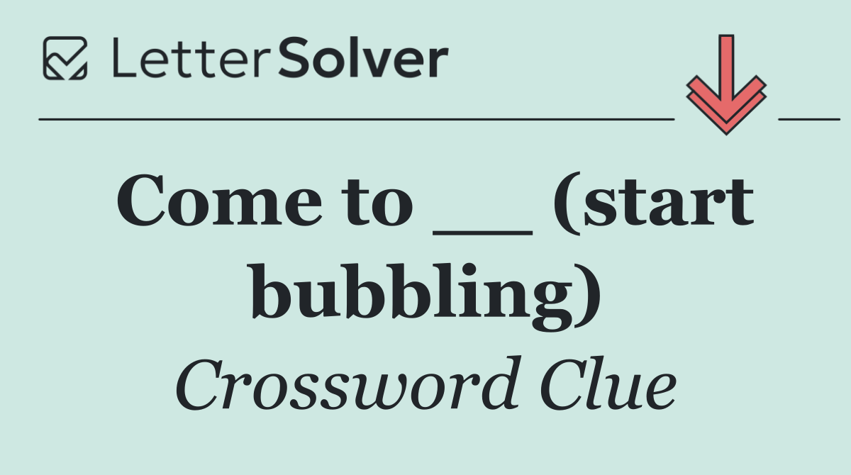 Come to __ (start bubbling)