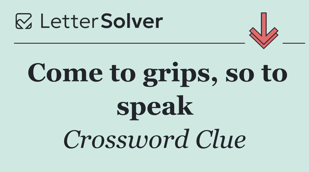 Come to grips, so to speak