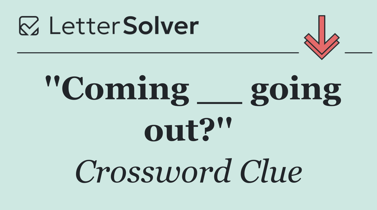 ''Coming __ going out?''