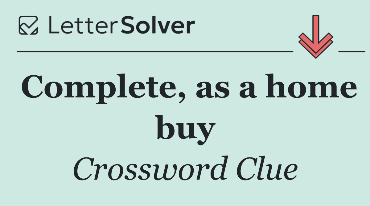 Complete, as a home buy