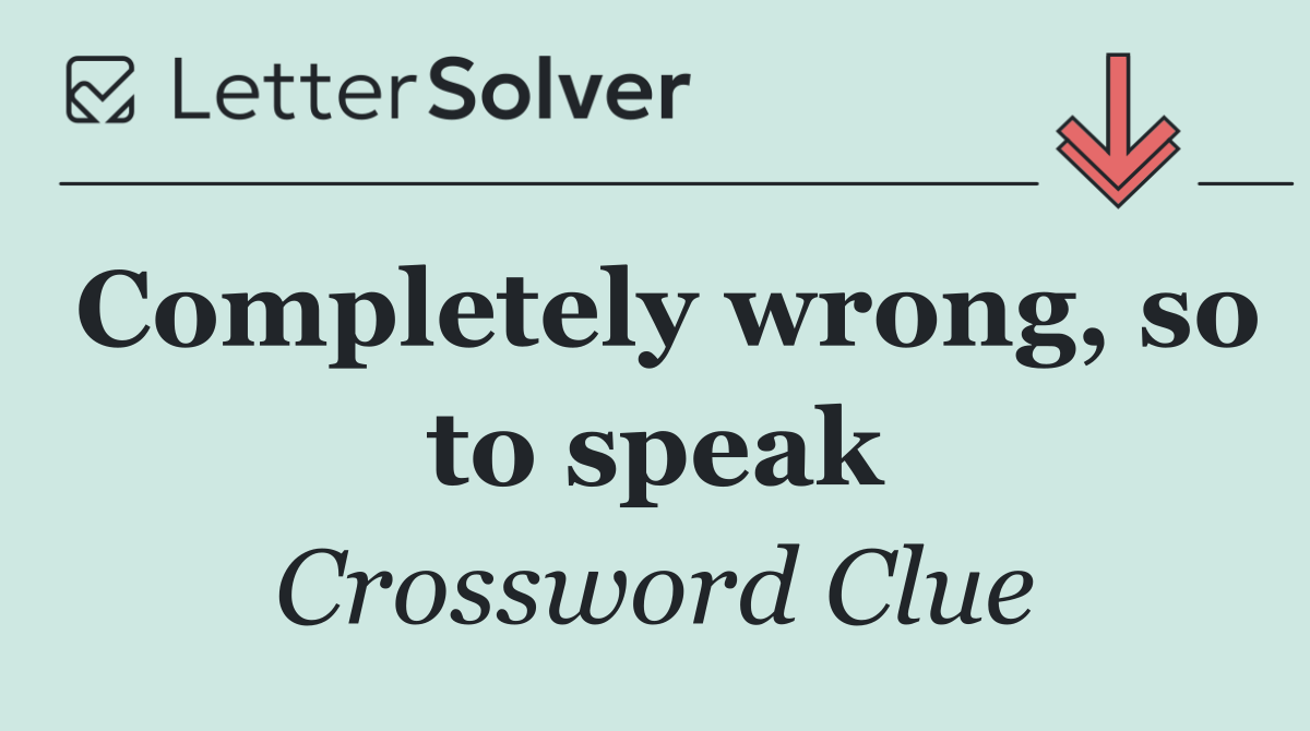 Completely wrong, so to speak