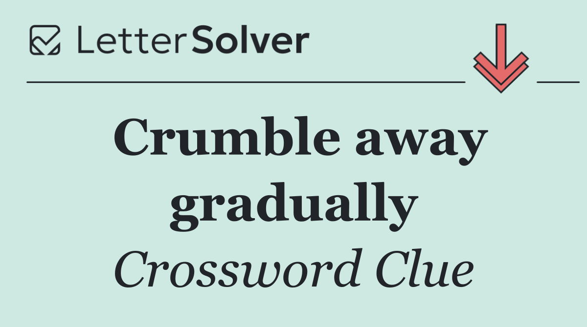 Crumble away gradually